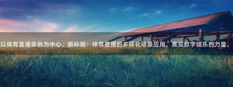 以体育直播案例为中心，新标题：体育直播的多样化场景应用，展现数字娱乐的力量。