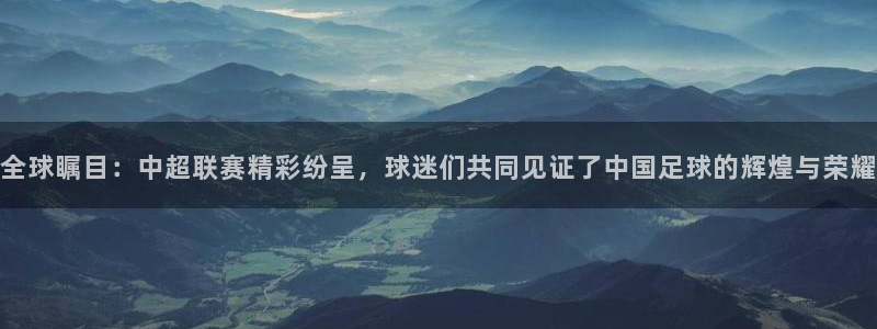 全球瞩目：中超联赛精彩纷呈，球迷们共同见证了中国足球的辉煌与荣耀